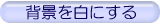 �w�i�F�𔒂ɂ���ꍇ�́A���̃{�^���������Ă��������B