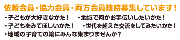 依頼会員・協力会員・両方会員随時募集しています！・子どもが大好きなかた！・地域で何かお手伝いしたいかた！・子どもをみてほしいかた！・世代を超えた交流をしてみたいかた！・地域の子育ての輪にみんな集まりませんか？